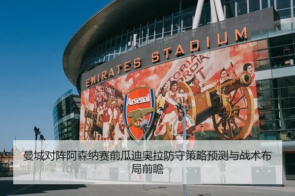 曼城对阵阿森纳赛前瓜迪奥拉防守策略预测与战术布局前瞻