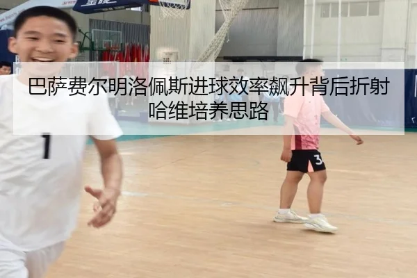 巴萨费尔明洛佩斯进球效率飙升背后折射哈维培养思路