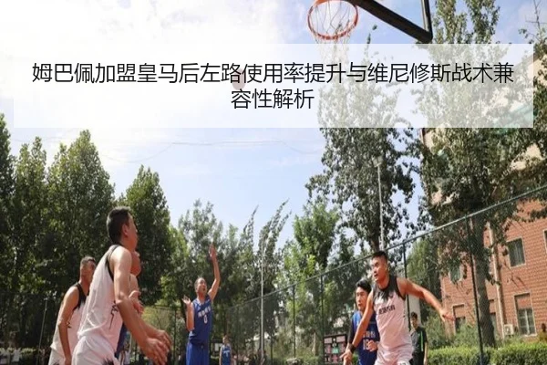 姆巴佩加盟皇马后左路使用率提升与维尼修斯战术兼容性解析