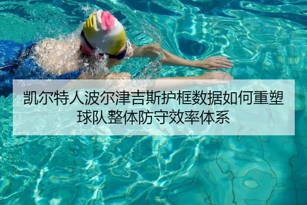 凯尔特人波尔津吉斯护框数据如何重塑球队整体防守效率体系