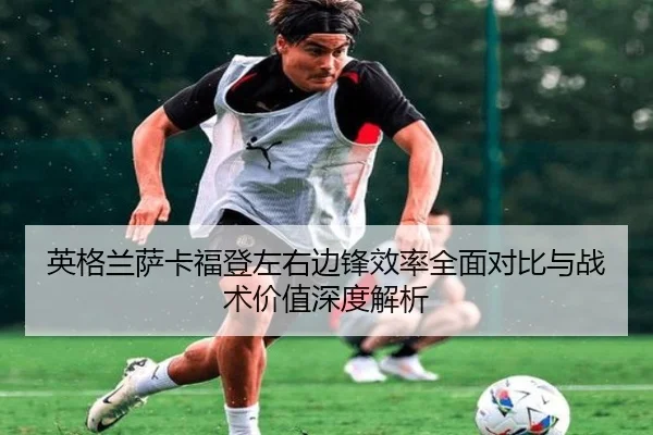 英格兰萨卡福登左右边锋效率全面对比与战术价值深度解析