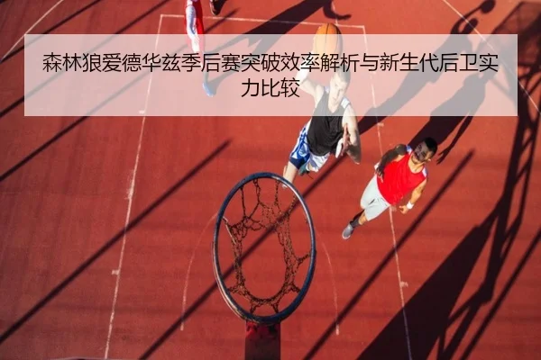 森林狼爱德华兹季后赛突破效率解析与新生代后卫实力比较
